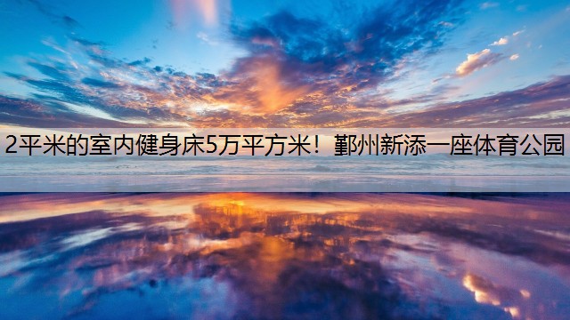 2平米的室内健身床5万平方米！鄞州新添一座体育公园