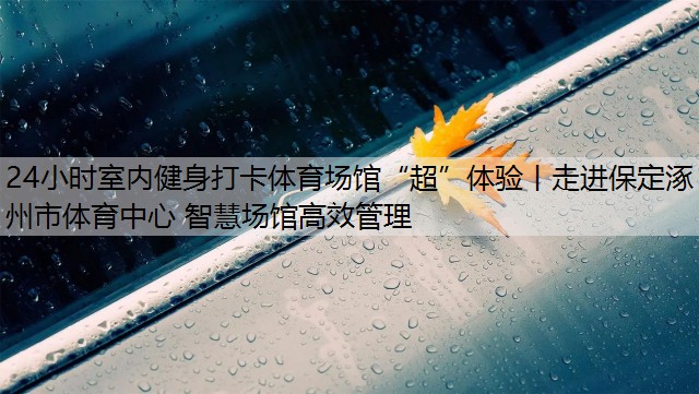 24小时室内健身打卡体育场馆“超”体验丨走进保定涿州市体育中心 智慧场馆高效管理