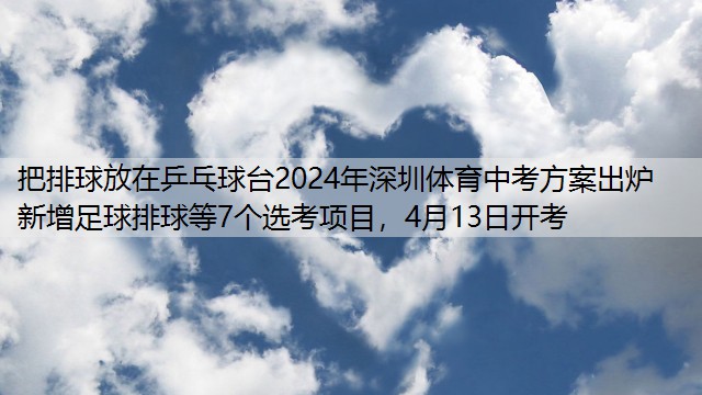 把排球放在乒乓球台2024年深圳体育中考方案出炉 新增足球排球等7个选考项目，4月13日开考