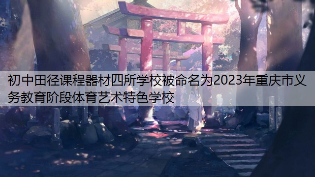 初中田径课程器材四所学校被命名为2023年重庆市义务教育阶段体育艺术特色学校