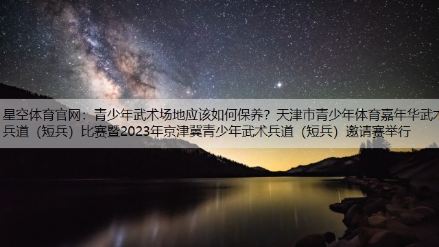 青少年武术场地应该如何保养？天津市青少年体育嘉年华武术兵道（短兵）比赛暨2023年京津冀青少年武术兵道（短兵）邀请赛举行