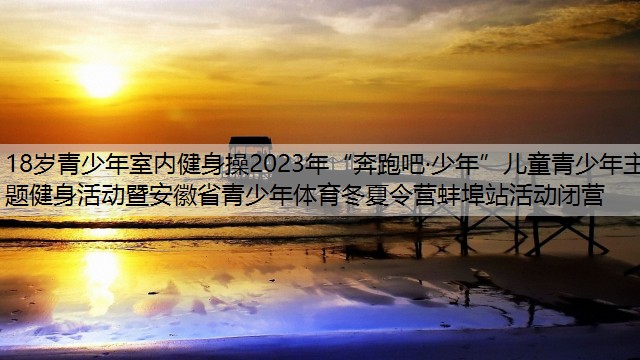 18岁青少年室内健身操2023年“奔跑吧·少年”儿童青少年主题健身活动暨安徽省青少年体育冬夏令营蚌埠站活动闭营