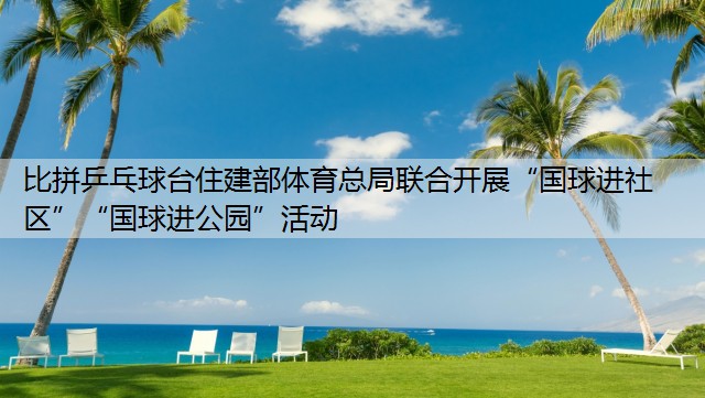 比拼乒乓球台住建部体育总局联合开展“国球进社区”“国球进公园”活动