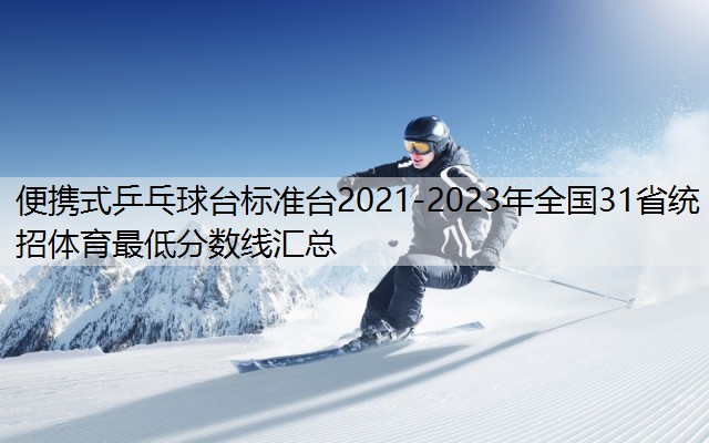 便携式乒乓球台标准台2021-2023年全国31省统招体育最低分数线汇总