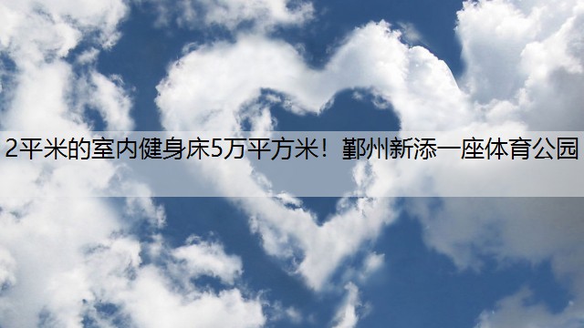 2平米的室内健身床5万平方米！鄞州新添一座体育公园