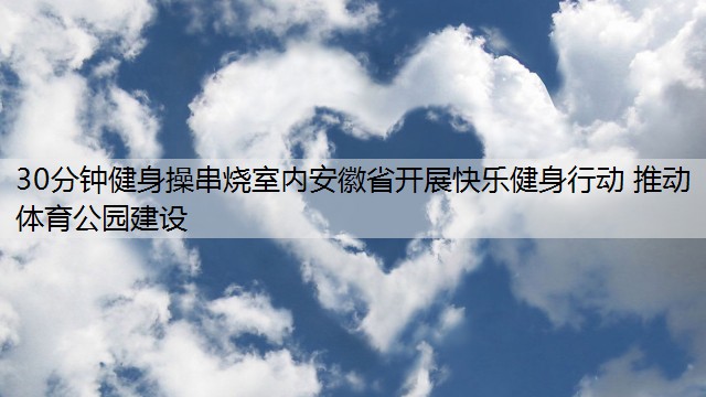 30分钟健身操串烧室内安徽省开展快乐健身行动 推动体育公园建设