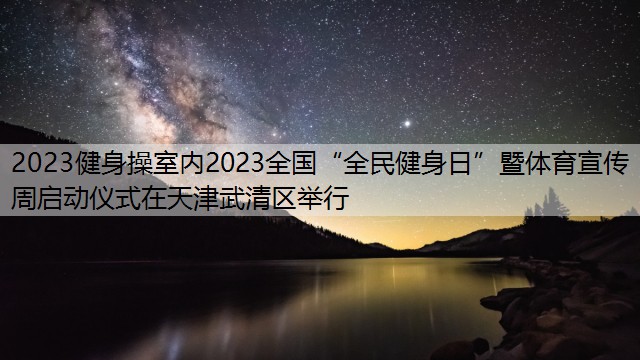 2023健身操室内2023全国“全民健身日”暨体育宣传周启动仪式在天津武清区举行