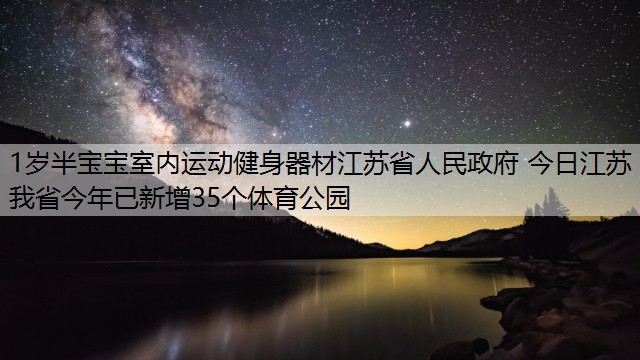 1岁半宝宝室内运动健身器材江苏省人民政府 今日江苏 我省今年已新增35个体育公园