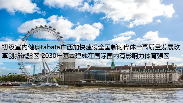 初级室内健身tabata广西加快建设全国新时代体育高质量发展改革创新试验区 2030年基本建成在国际国内有影响力体育强区