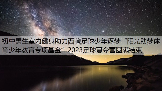 初中男生室内健身助力西藏足球少年逐梦“阳光助梦体育少年教育专项基金”2023足球夏令营圆满结束