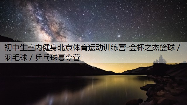 初中生室内健身北京体育运动训练营-金杯之杰篮球／羽毛球／乒乓球夏令营